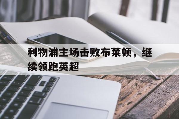 沙巴体育官网-利物浦主场击败布莱顿，继续领跑英超