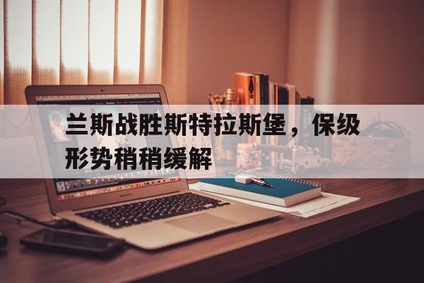 沙巴体育-包含兰斯战胜斯特拉斯堡，保级形势稍稍缓解的词条