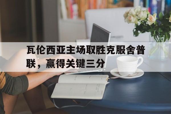 瓦伦西亚主场取胜克服舍普联，赢得关键三分(瓦伦西亚新球场复工)
