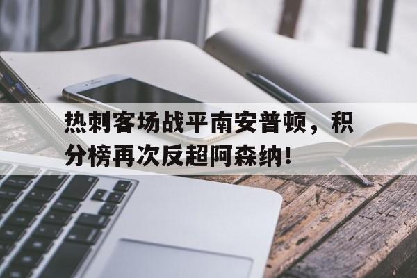 沙巴体育官网-关于热刺客场战平南安普顿，积分榜再次反超阿森纳！的信息
